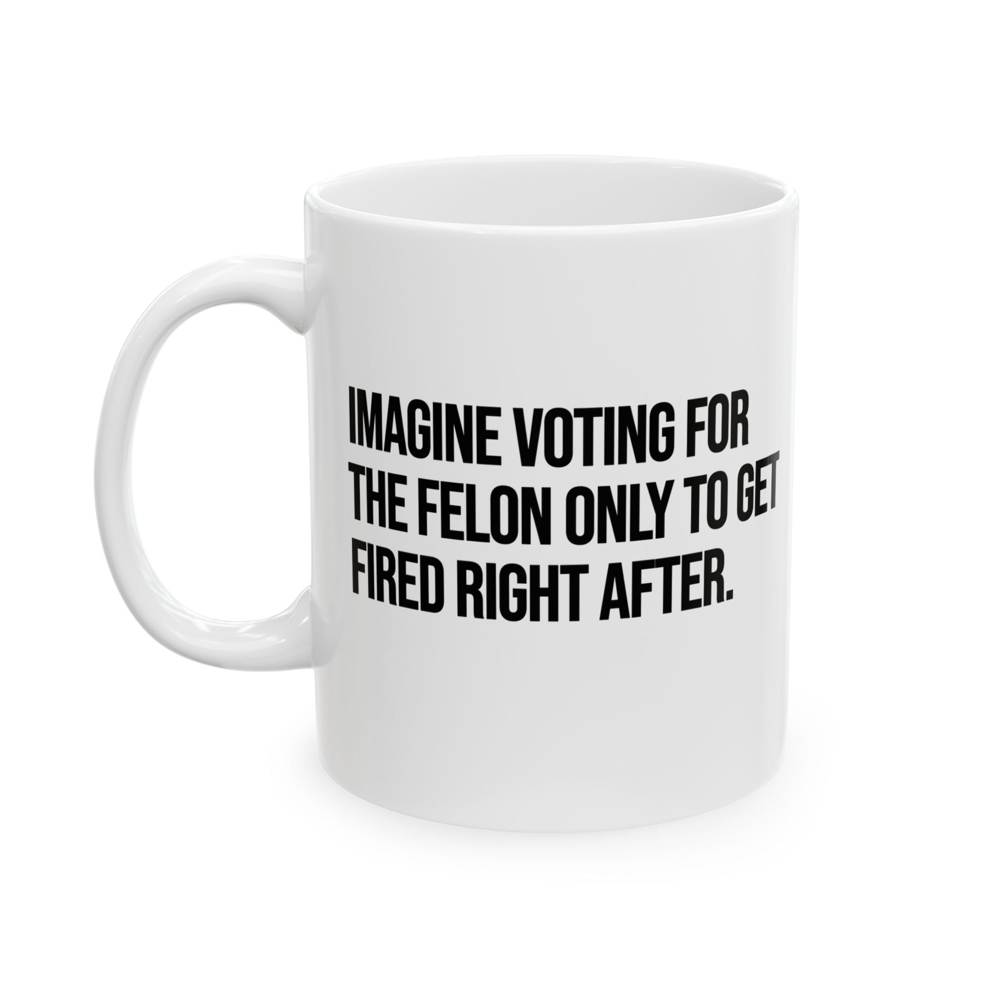 Imagine Voting for the Felon Just to Get Fired Mug 11oz (White & Black)-Mug-The Original God Ain't Petty But I Am