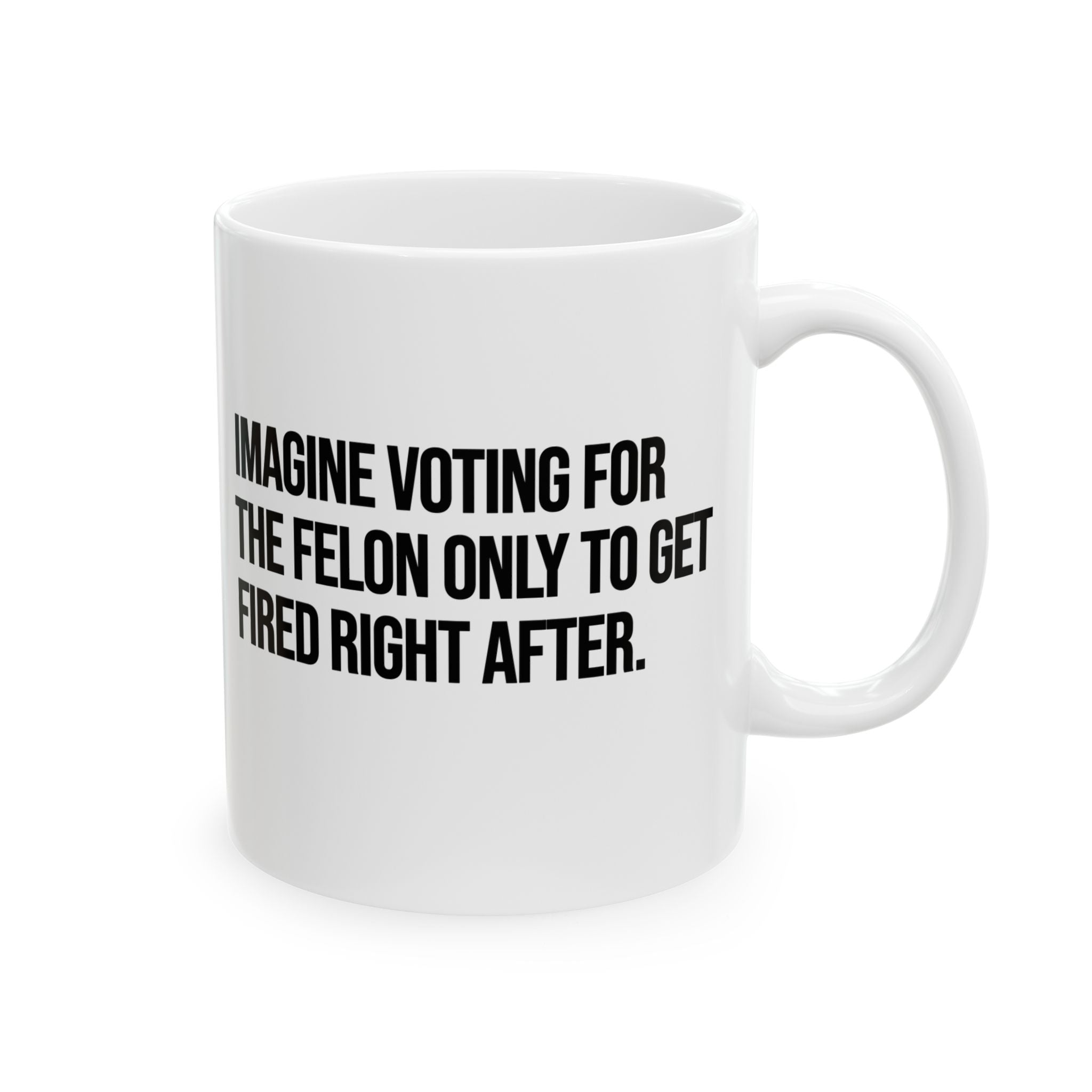 Imagine Voting for the Felon Just to Get Fired Mug 11oz (White & Black)-Mug-The Original God Ain't Petty But I Am