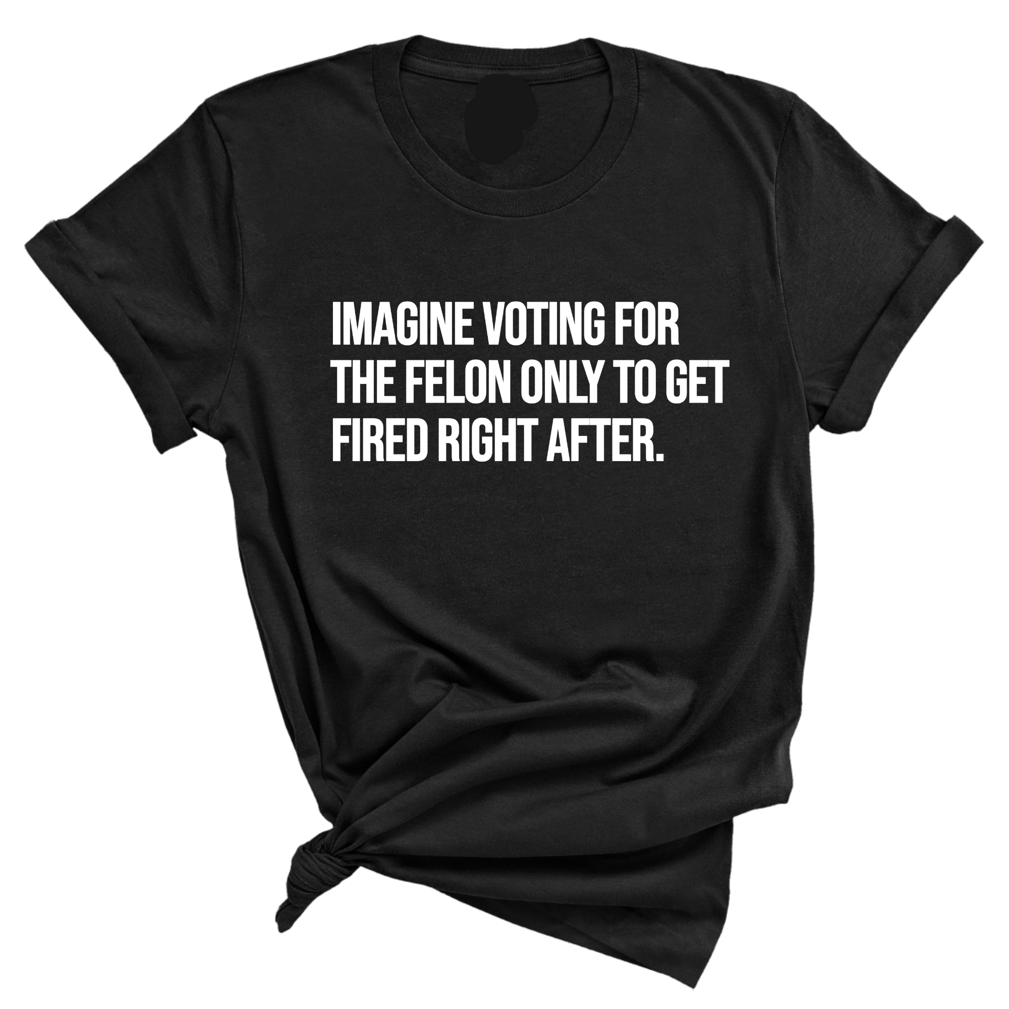 Imagine Voting for the Felon Just to Get Fired Unisex Tee-T-Shirt-The Original God Ain't Petty But I Am